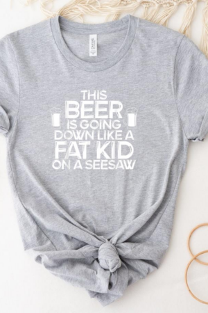 Beer Going Down Like Fat Kid On A Seesaw T-Shirt